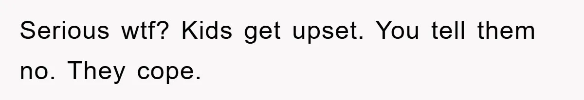 Serious wtf? Kids get upset. You tell them no. They cope.