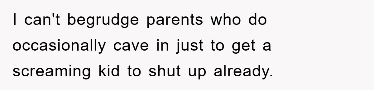 I can't begrudge parents who do occasionally cave in just to get a screaming kid to shut up already.