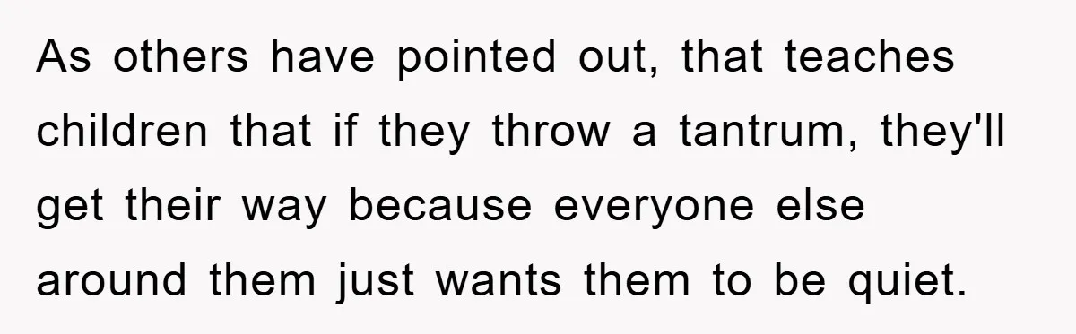 As others have pointed out, that teaches children that if they throw a tantrum, they'll get their way because everyone else around them just wants them to be quiet.
