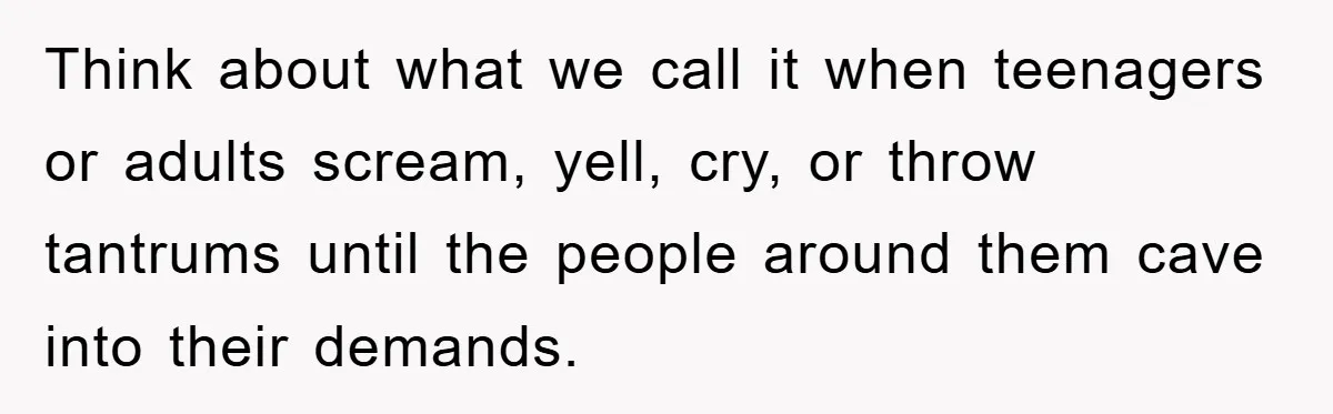 Think about what we call it when teenagers or adults scream, yell, cry, or throw tantrums until the people around them cave into their demands.
