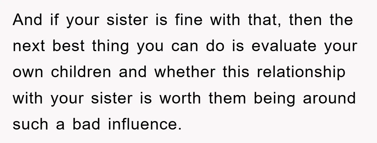 And if your sister is fine with that, then the next best thing you can do is evaluate your own children and whether this relationship with your sister is worth...