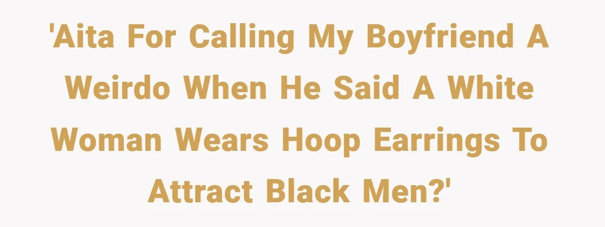 'AITA for calling my boyfriend a weirdo when he said a white woman wears hoop earrings to attract black men?'