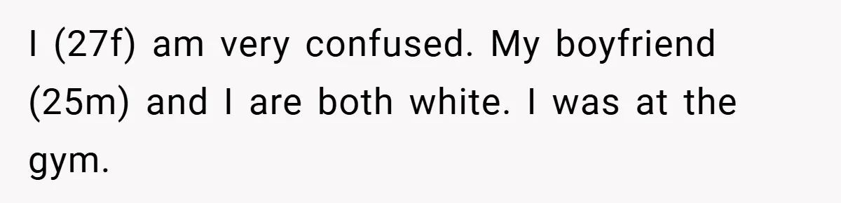 I (27f) am very confused. My boyfriend (25m) and I are both white. I was at the gym.