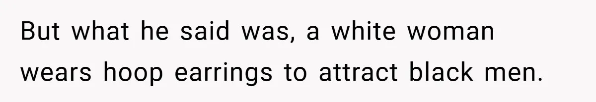 But what he said was, a white woman wears hoop earrings to attract black men.