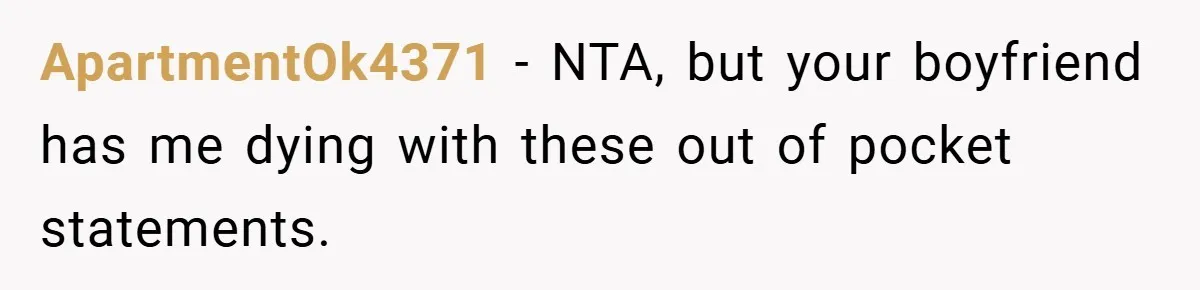ApartmentOk4371 − NTA, but your boyfriend has me dying with these out of pocket statements.