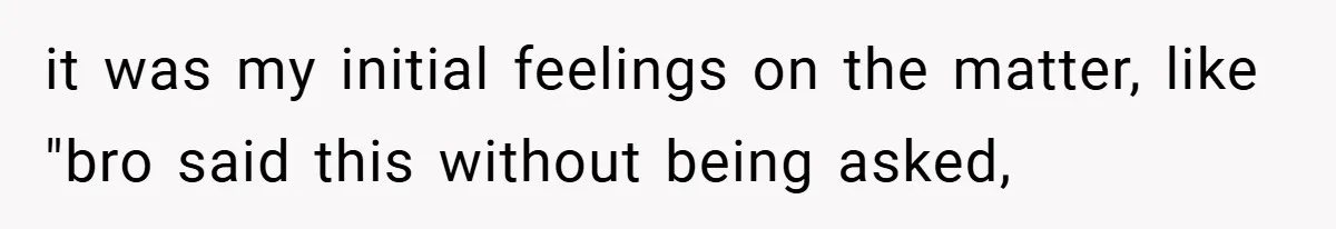 it was my initial feelings on the matter, like "bro said this without being asked,