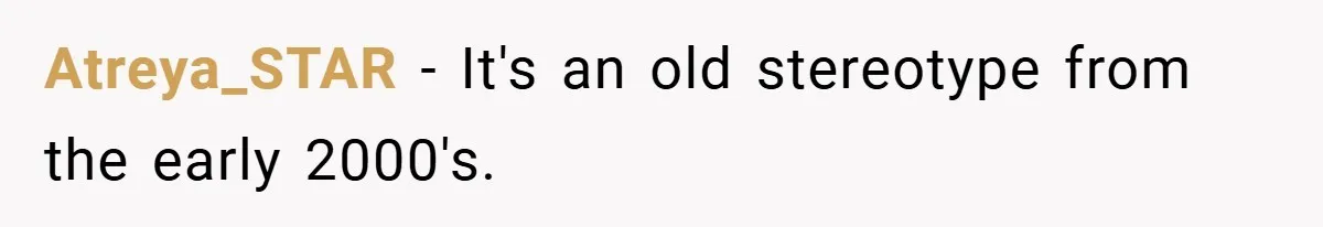 Atreya_STAR − It's an old stereotype from the early 2000's.