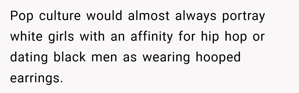 Pop culture would almost always portray white girls with an affinity for hip hop or dating black men as wearing hooped earrings.