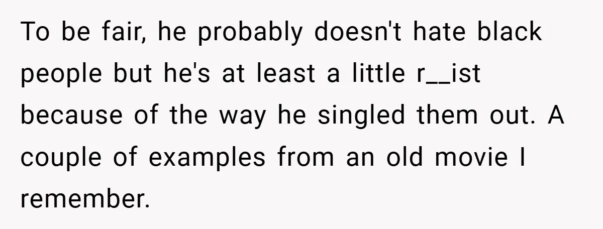To be fair, he probably doesn't hate black people but he's at least a little r__ist because of the way he singled them out. A couple of examples from an...