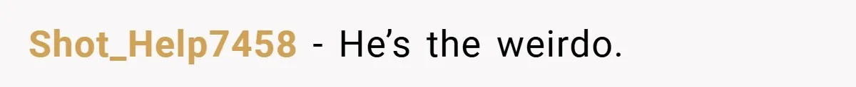 Shot_Help7458 − He’s the weirdo.