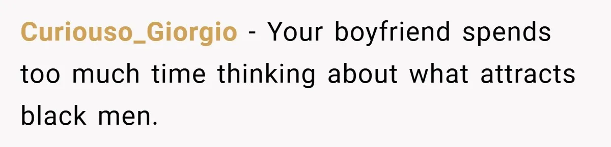 Curiouso_Giorgio − Your boyfriend spends too much time thinking about what attracts black men.