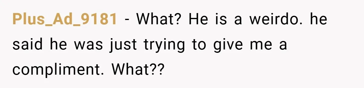 Plus_Ad_9181 − What? He is a weirdo. he said he was just trying to give me a compliment. What??