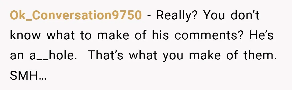 Ok_Conversation9750 − Really? You don’t know what to make of his comments? He’s an a__hole.  That’s what you make of them. SMH…