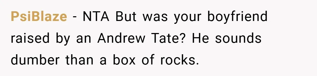 PsiBlaze − NTA But was your boyfriend raised by an Andrew Tate? He sounds dumber than a box of rocks.