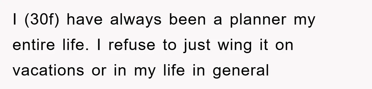 I (30f) have always been a planner my entire life. I refuse to just wing it on vacations or in my life in general
