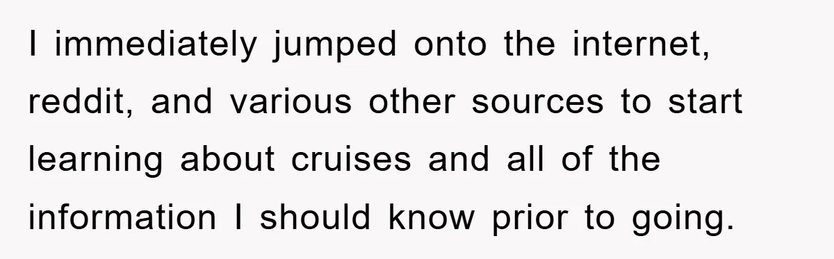 I immediately jumped onto the internet, reddit, and various other sources to start learning about cruises and all of the information I should know prior to going.