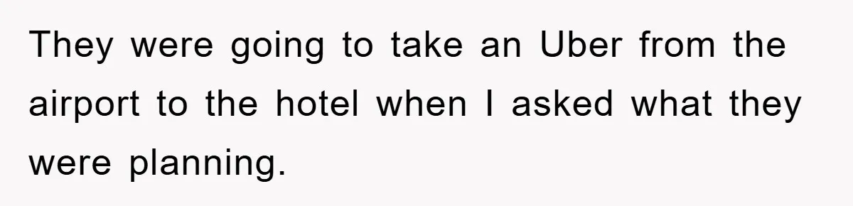 They were going to take an Uber from the airport to the hotel when I asked what they were planning.