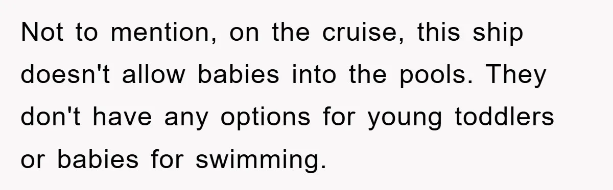 Not to mention, on the cruise, this ship doesn't allow babies into the pools. They don't have any options for young toddlers or babies for swimming.