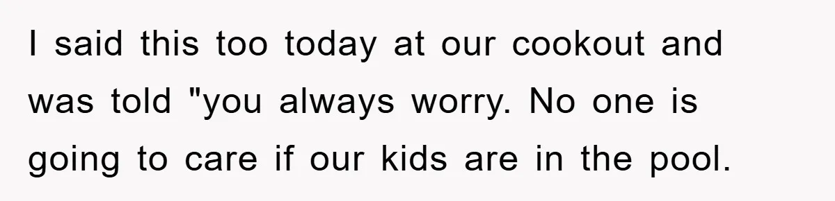 I said this too today at our cookout and was told "you always worry. No one is going to care if our kids are in the pool.