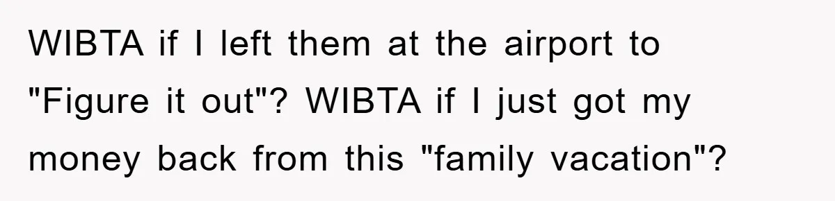 WIBTA if I left them at the airport to "Figure it out"? WIBTA if I just got my money back from this "family vacation"?