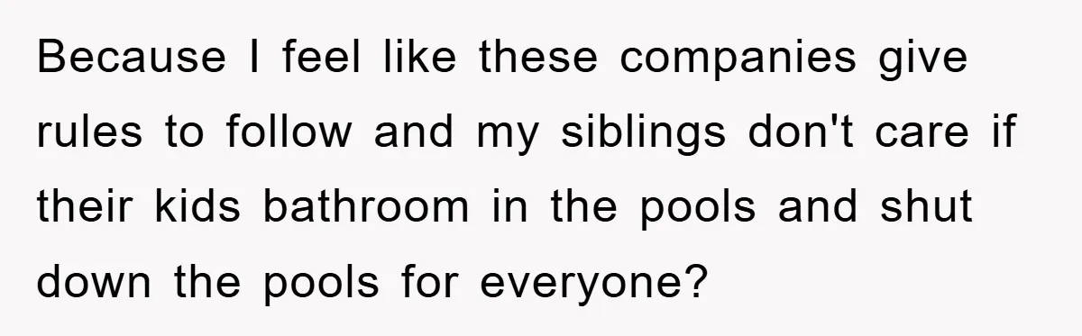 Because I feel like these companies give rules to follow and my siblings don't care if their kids bathroom in the pools and shut down the pools for everyone?