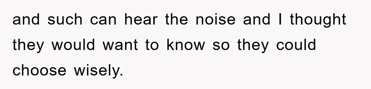 and such can hear the noise and I thought they would want to know so they could choose wisely.