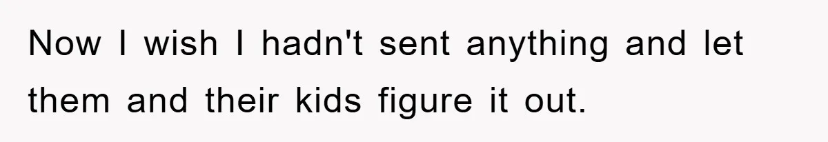 Now I wish I hadn't sent anything and let them and their kids figure it out.
