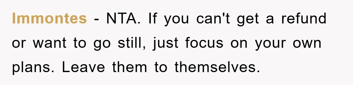 lmmontes − NTA. If you can't get a refund or want to go still, just focus on your own plans. Leave them to themselves.