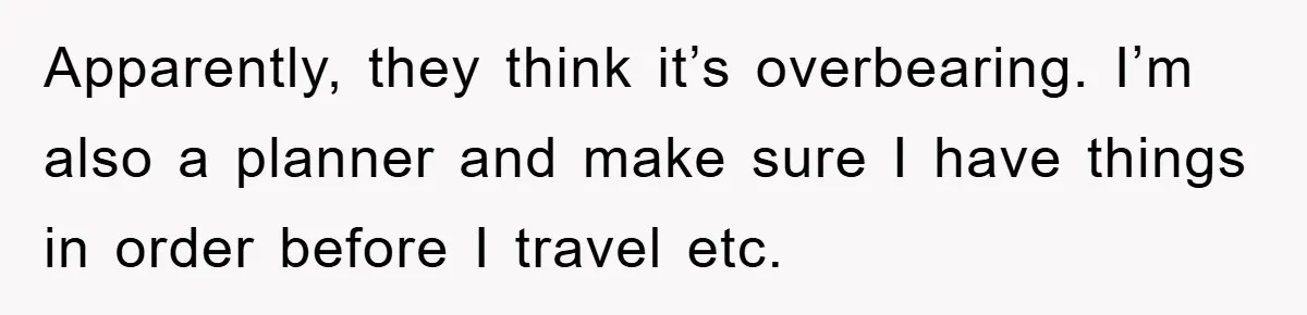 Apparently, they think it’s overbearing. I’m also a planner and make sure I have things in order before I travel etc.