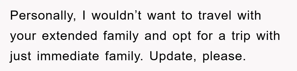 Personally, I wouldn’t want to travel with your extended family and opt for a trip with just immediate family. Update, please.