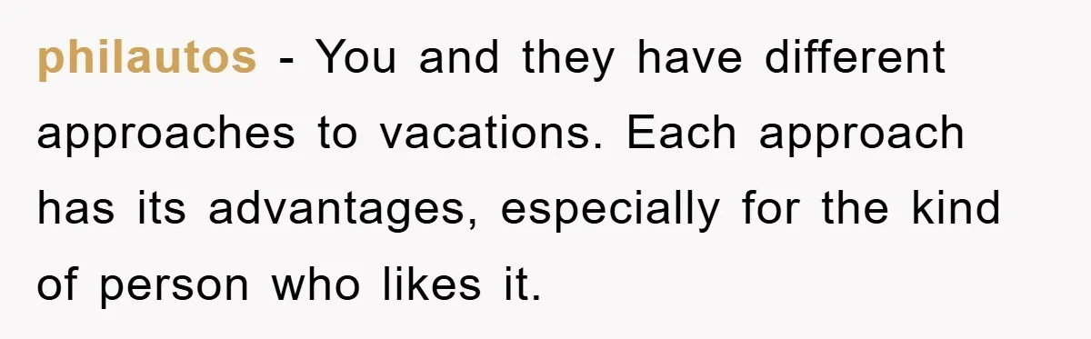 philautos − You and they have different approaches to vacations. Each approach has its advantages, especially for the kind of person who likes it.