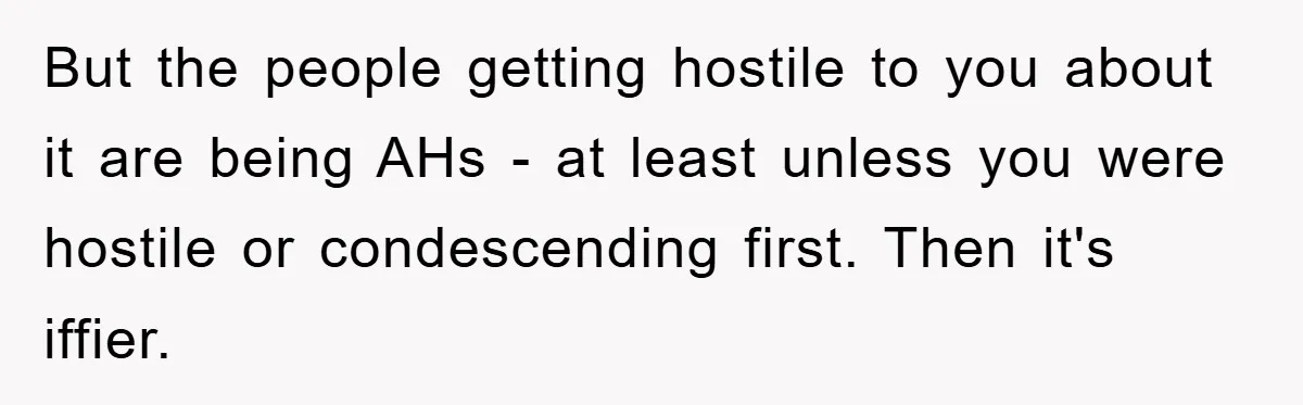 But the people getting hostile to you about it are being AHs - at least unless you were hostile or condescending first. Then it's iffier.