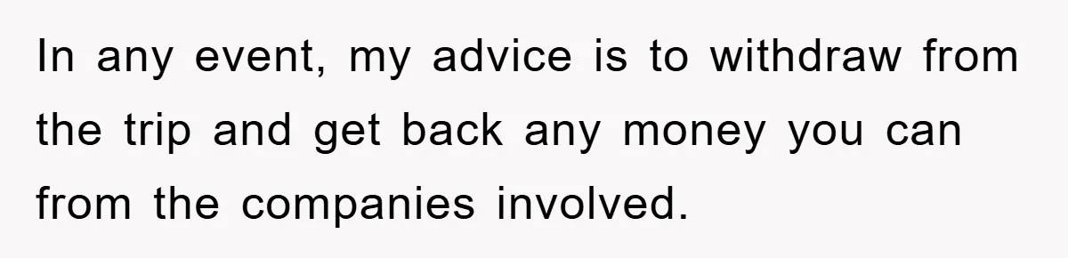In any event, my advice is to withdraw from the trip and get back any money you can from the companies involved.