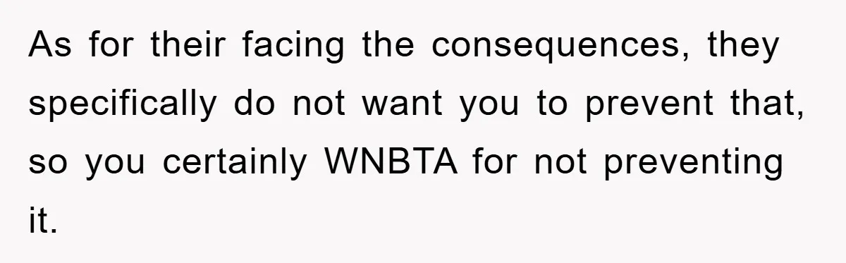 As for their facing the consequences, they specifically do not want you to prevent that, so you certainly WNBTA for not preventing it.