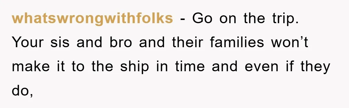 whatswrongwithfolks − Go on the trip. Your sis and bro and their families won’t make it to the ship in time and even if they do,