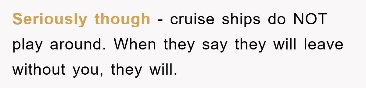 Seriously though - cruise ships do NOT play around. When they say they will leave without you, they will.