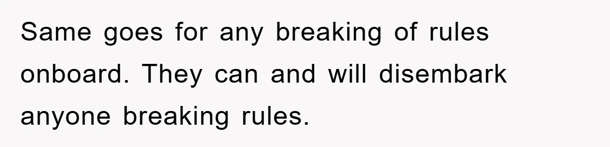 Same goes for any breaking of rules onboard. They can and will disembark anyone breaking rules.