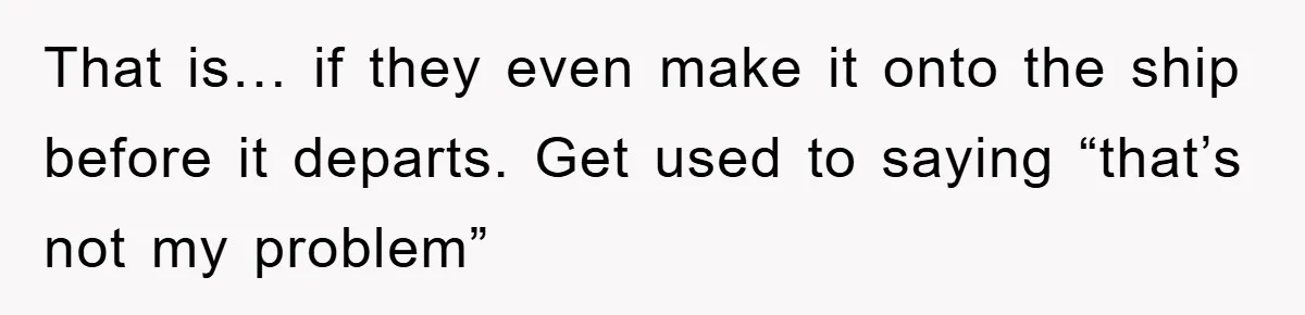 That is… if they even make it onto the ship before it departs. Get used to saying “that’s not my problem”