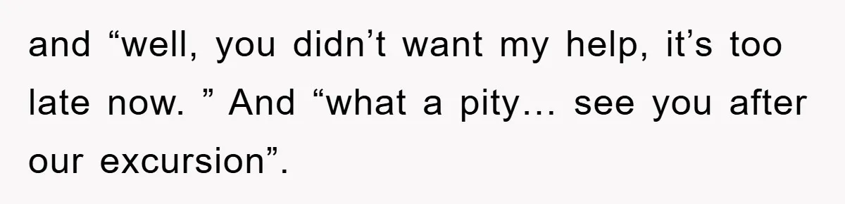 and “well, you didn’t want my help, it’s too late now. ” And “what a pity… see you after our excursion”.
