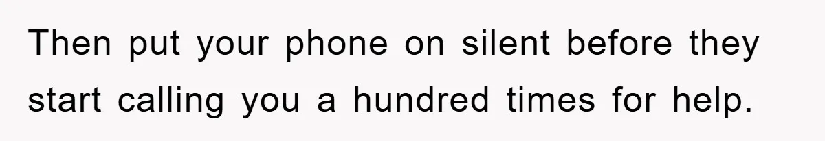 Then put your phone on silent before they start calling you a hundred times for help.