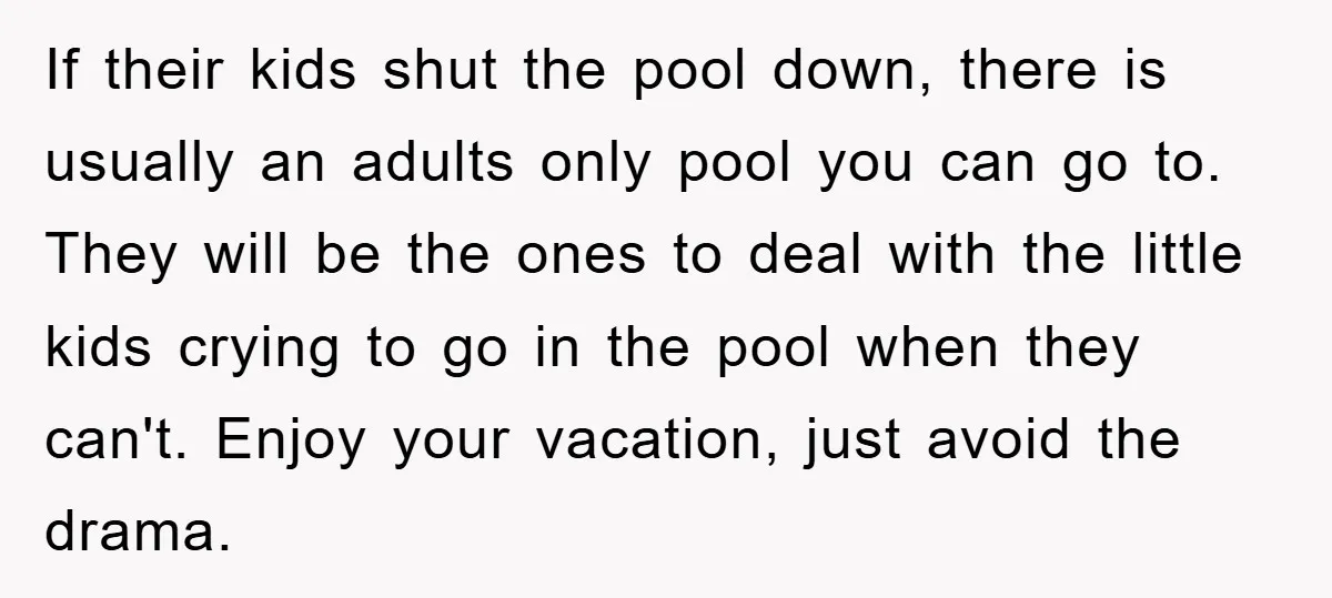 If their kids shut the pool down, there is usually an adults only pool you can go to. They will be the ones to deal with the little kids crying...
