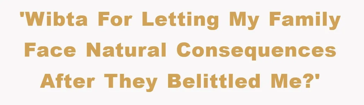 'Wibta for letting my family face natural consequences after they belittled me?'