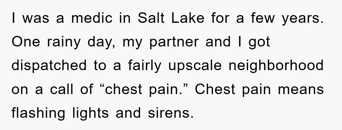 I was a medic in Salt Lake for a few years. One rainy day, my partner and I got dispatched to a fairly upscale neighborhood on a call of “chest...