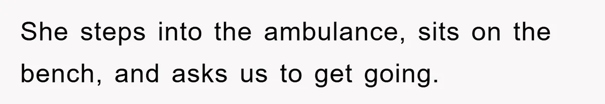 She steps into the ambulance, sits on the bench, and asks us to get going.