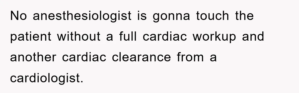 No anesthesiologist is gonna touch the patient without a full cardiac workup and another cardiac clearance from a cardiologist.