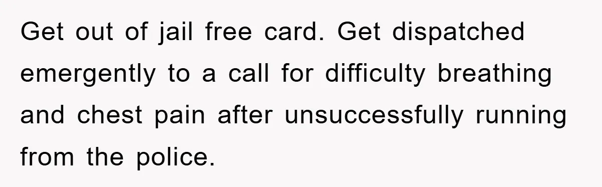 Get out of jail free card. Get dispatched emergently to a call for difficulty breathing and chest pain after unsuccessfully running from the police.