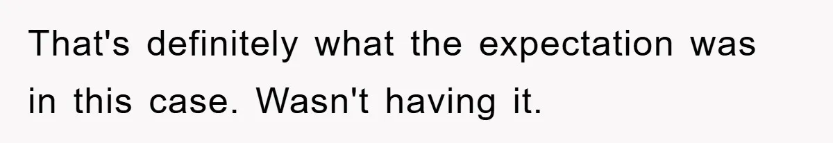 That's definitely what the expectation was in this case. Wasn't having it.
