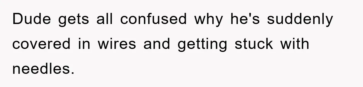 Dude gets all confused why he's suddenly covered in wires and getting stuck with needles.