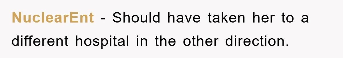 NuclearEnt − Should have taken her to a different hospital in the other direction.