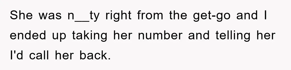 She was n__ty right from the get-go and I ended up taking her number and telling her I'd call her back.